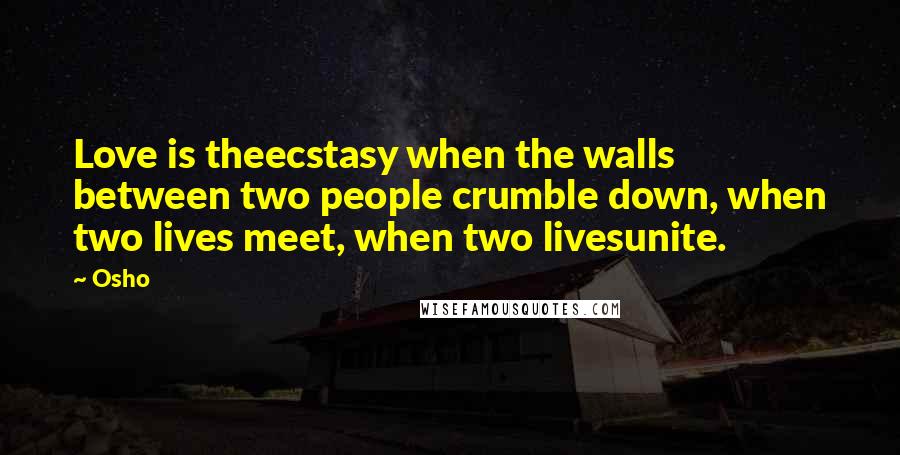 Osho Quotes: Love is theecstasy when the walls between two people crumble down, when two lives meet, when two livesunite.