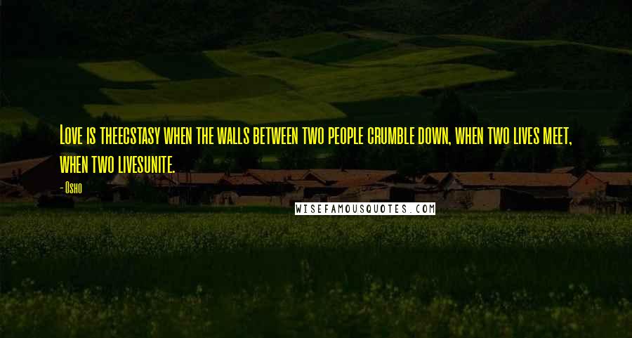 Osho Quotes: Love is theecstasy when the walls between two people crumble down, when two lives meet, when two livesunite.