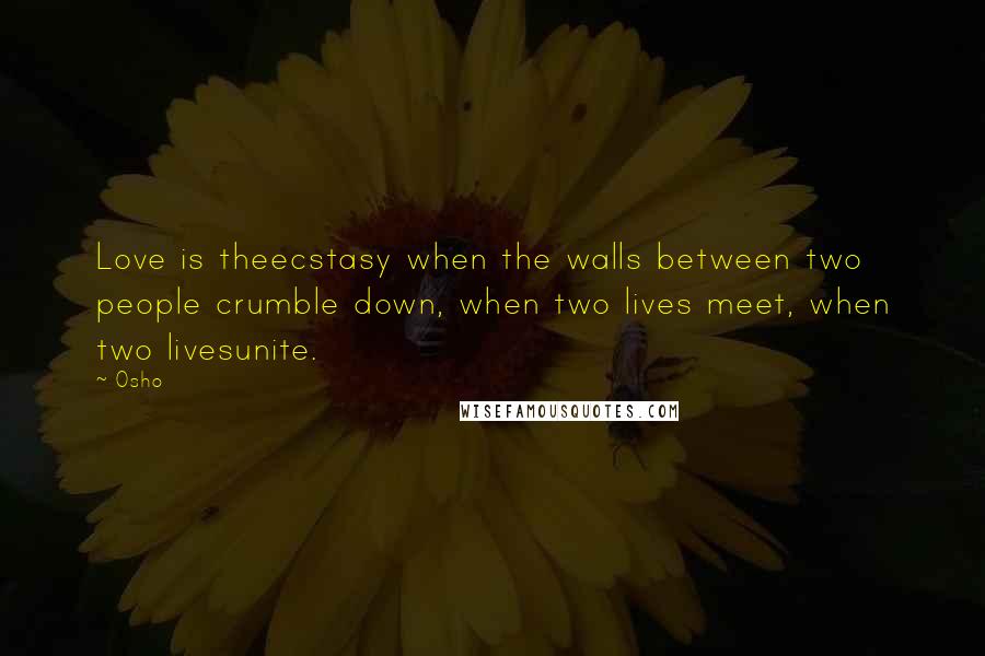 Osho Quotes: Love is theecstasy when the walls between two people crumble down, when two lives meet, when two livesunite.