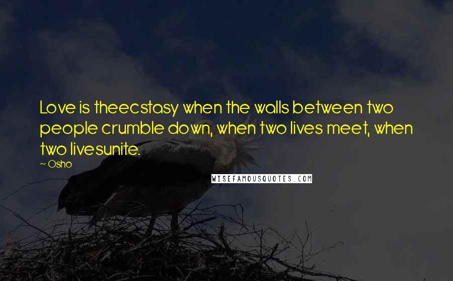 Osho Quotes: Love is theecstasy when the walls between two people crumble down, when two lives meet, when two livesunite.