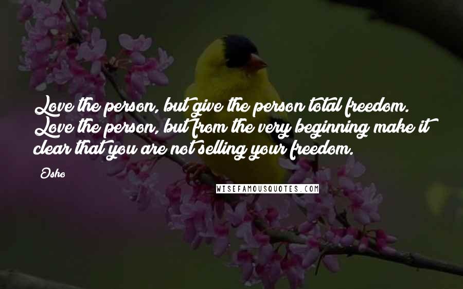 Osho Quotes: Love the person, but give the person total freedom. Love the person, but from the very beginning make it clear that you are not selling your freedom.