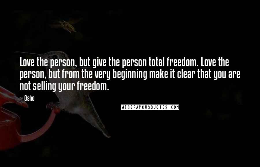 Osho Quotes: Love the person, but give the person total freedom. Love the person, but from the very beginning make it clear that you are not selling your freedom.
