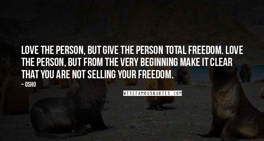 Osho Quotes: Love the person, but give the person total freedom. Love the person, but from the very beginning make it clear that you are not selling your freedom.