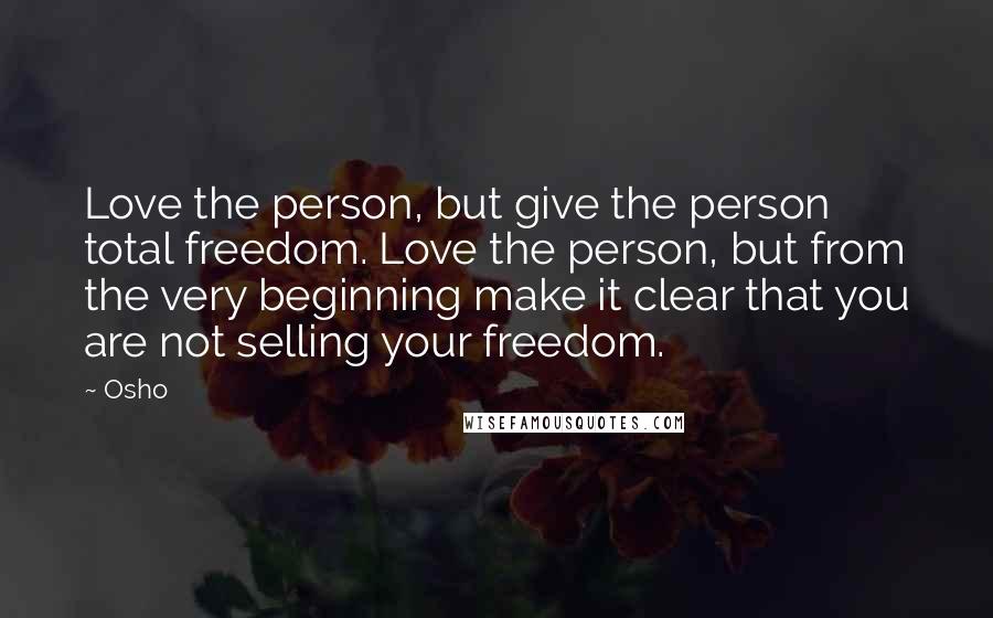 Osho Quotes: Love the person, but give the person total freedom. Love the person, but from the very beginning make it clear that you are not selling your freedom.