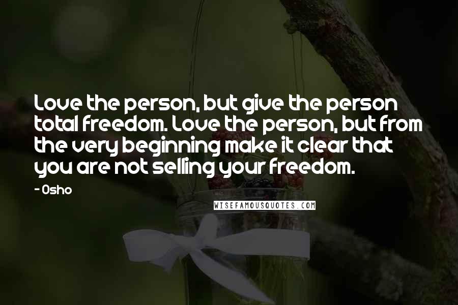 Osho Quotes: Love the person, but give the person total freedom. Love the person, but from the very beginning make it clear that you are not selling your freedom.