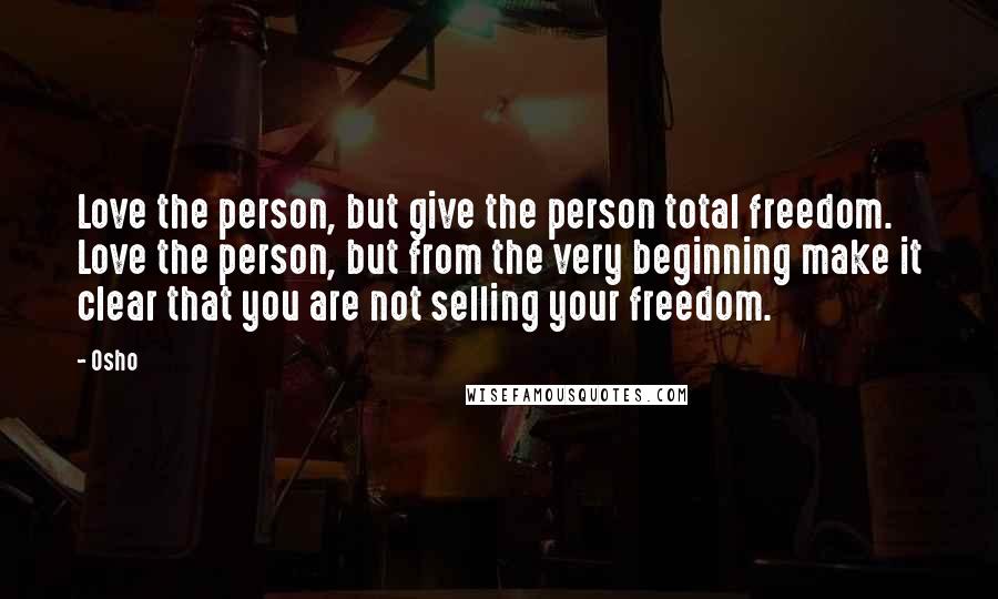 Osho Quotes: Love the person, but give the person total freedom. Love the person, but from the very beginning make it clear that you are not selling your freedom.