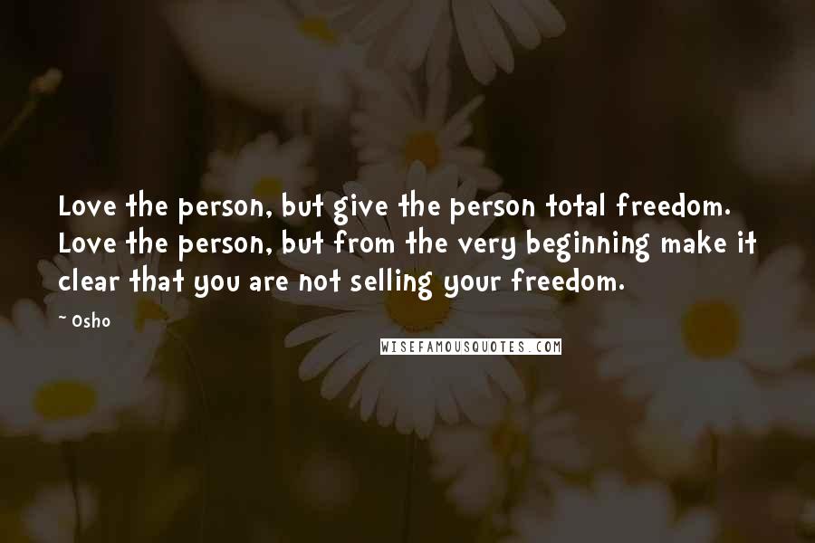 Osho Quotes: Love the person, but give the person total freedom. Love the person, but from the very beginning make it clear that you are not selling your freedom.