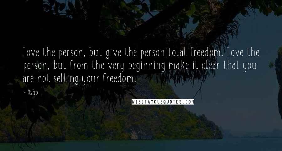 Osho Quotes: Love the person, but give the person total freedom. Love the person, but from the very beginning make it clear that you are not selling your freedom.