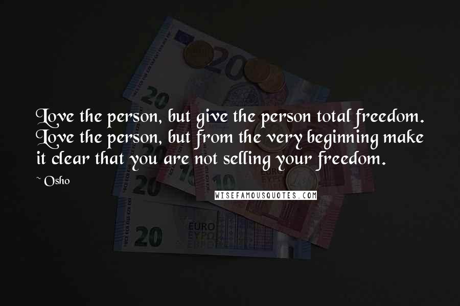 Osho Quotes: Love the person, but give the person total freedom. Love the person, but from the very beginning make it clear that you are not selling your freedom.