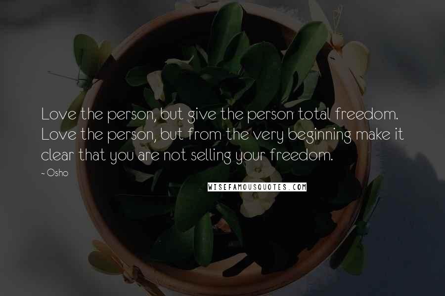 Osho Quotes: Love the person, but give the person total freedom. Love the person, but from the very beginning make it clear that you are not selling your freedom.