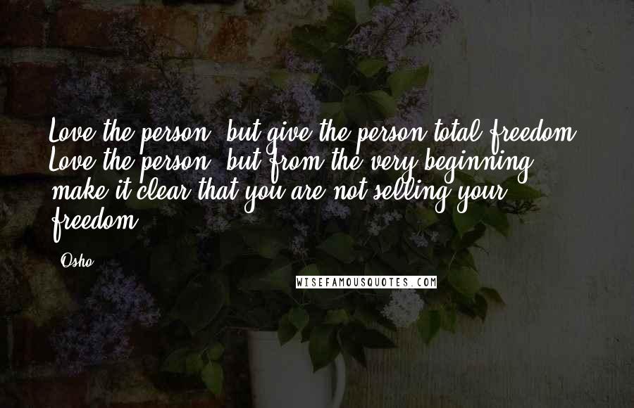 Osho Quotes: Love the person, but give the person total freedom. Love the person, but from the very beginning make it clear that you are not selling your freedom.