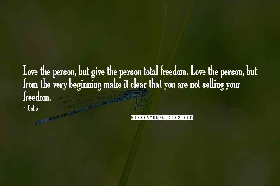 Osho Quotes: Love the person, but give the person total freedom. Love the person, but from the very beginning make it clear that you are not selling your freedom.