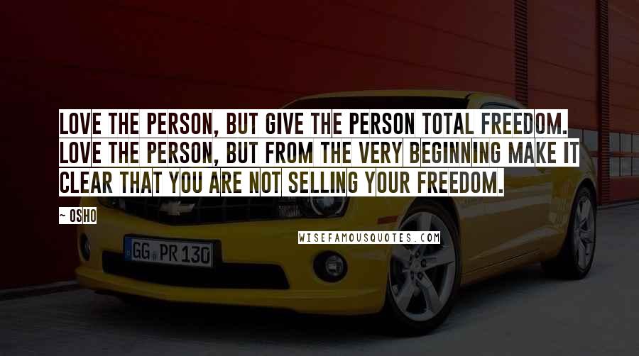 Osho Quotes: Love the person, but give the person total freedom. Love the person, but from the very beginning make it clear that you are not selling your freedom.