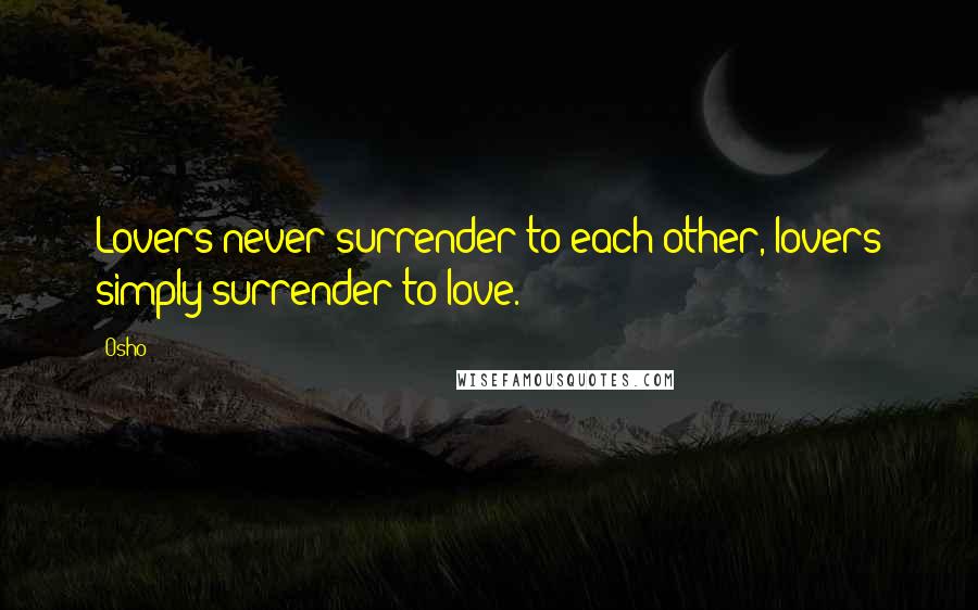 Osho Quotes: Lovers never surrender to each other, lovers simply surrender to love.