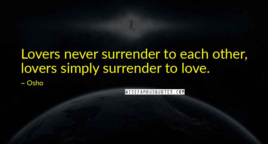 Osho Quotes: Lovers never surrender to each other, lovers simply surrender to love.