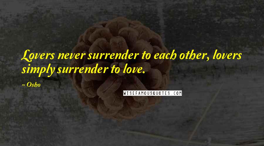 Osho Quotes: Lovers never surrender to each other, lovers simply surrender to love.