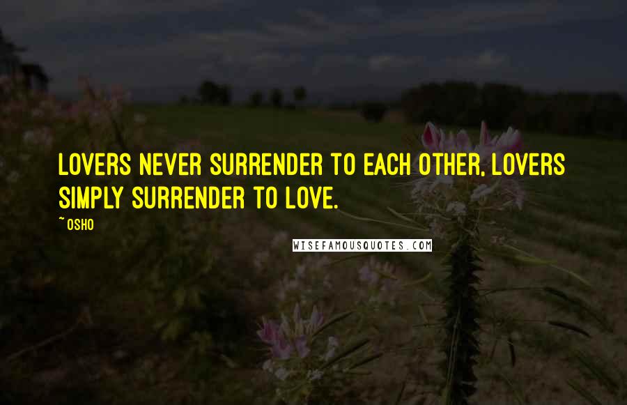 Osho Quotes: Lovers never surrender to each other, lovers simply surrender to love.