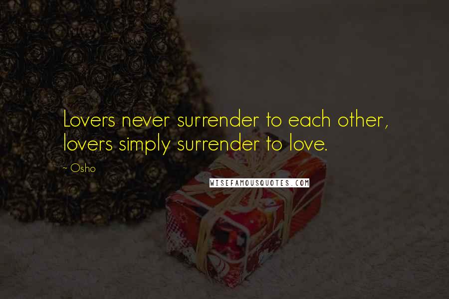 Osho Quotes: Lovers never surrender to each other, lovers simply surrender to love.