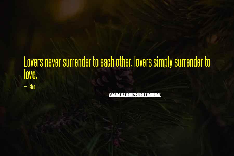 Osho Quotes: Lovers never surrender to each other, lovers simply surrender to love.