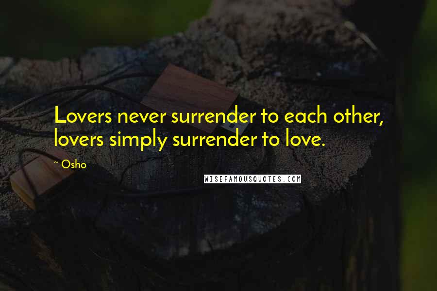 Osho Quotes: Lovers never surrender to each other, lovers simply surrender to love.