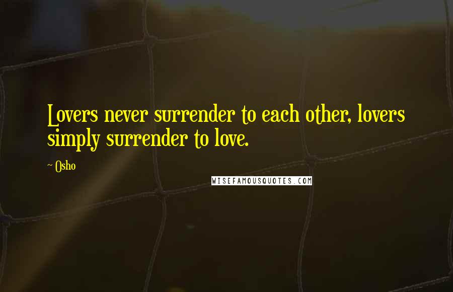 Osho Quotes: Lovers never surrender to each other, lovers simply surrender to love.