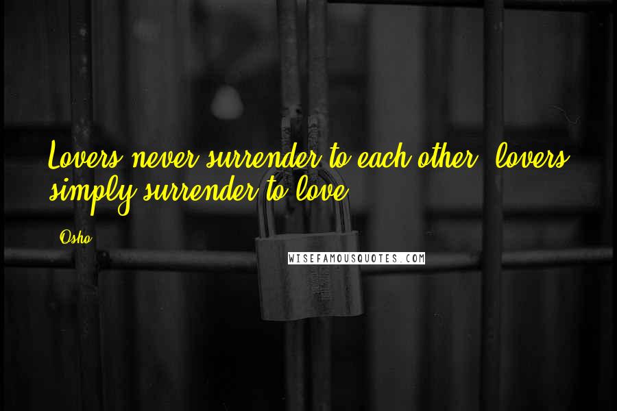 Osho Quotes: Lovers never surrender to each other, lovers simply surrender to love.