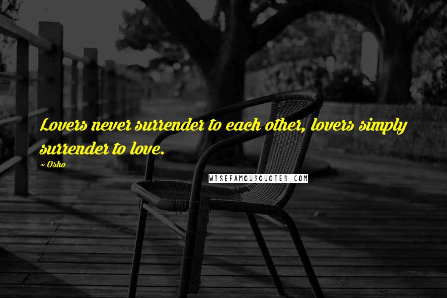 Osho Quotes: Lovers never surrender to each other, lovers simply surrender to love.