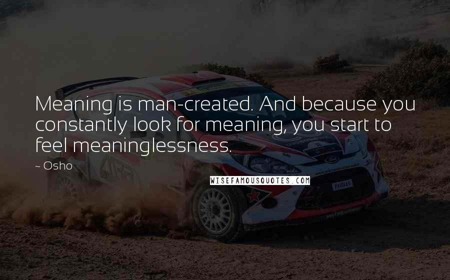 Osho Quotes: Meaning is man-created. And because you constantly look for meaning, you start to feel meaninglessness.