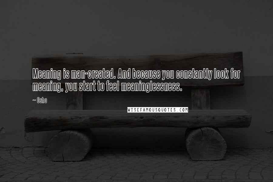 Osho Quotes: Meaning is man-created. And because you constantly look for meaning, you start to feel meaninglessness.