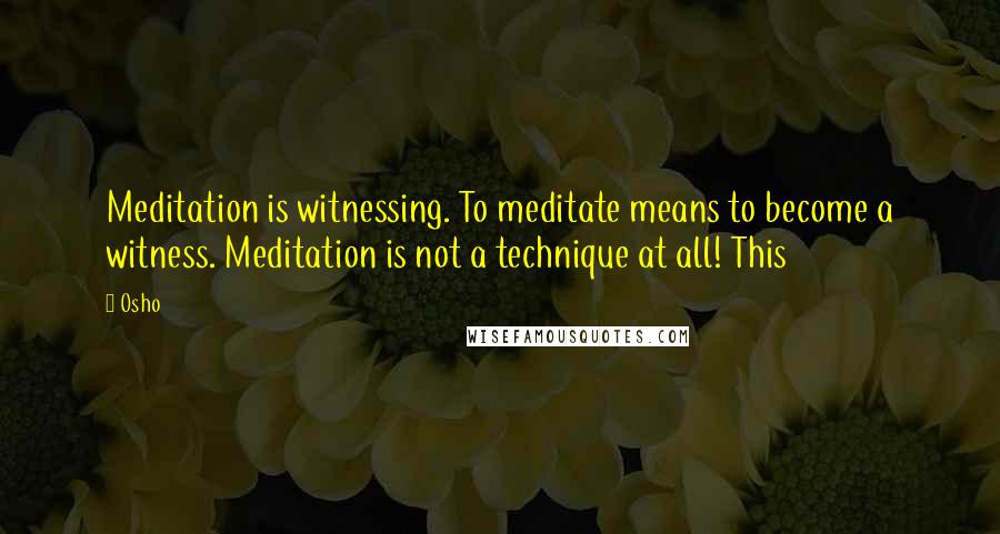 Osho Quotes: Meditation is witnessing. To meditate means to become a witness. Meditation is not a technique at all! This