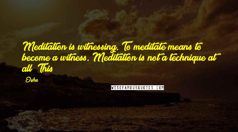 Osho Quotes: Meditation is witnessing. To meditate means to become a witness. Meditation is not a technique at all! This