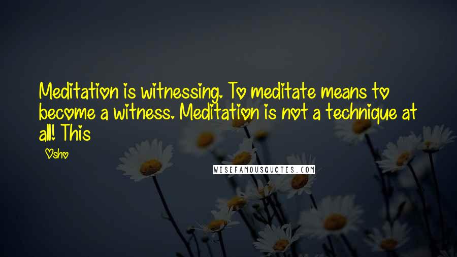 Osho Quotes: Meditation is witnessing. To meditate means to become a witness. Meditation is not a technique at all! This