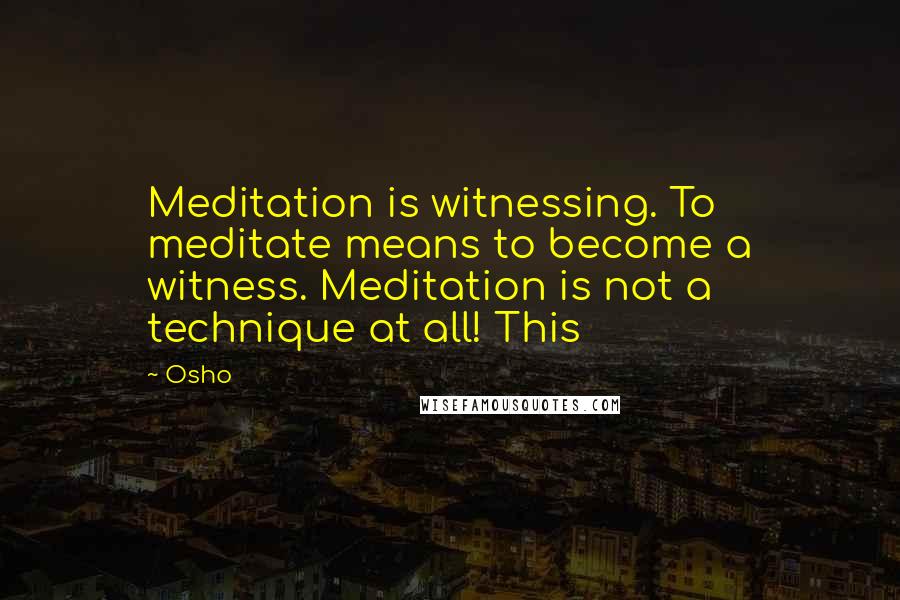 Osho Quotes: Meditation is witnessing. To meditate means to become a witness. Meditation is not a technique at all! This