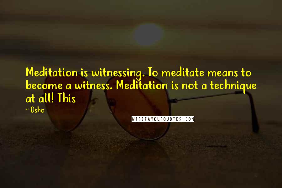 Osho Quotes: Meditation is witnessing. To meditate means to become a witness. Meditation is not a technique at all! This