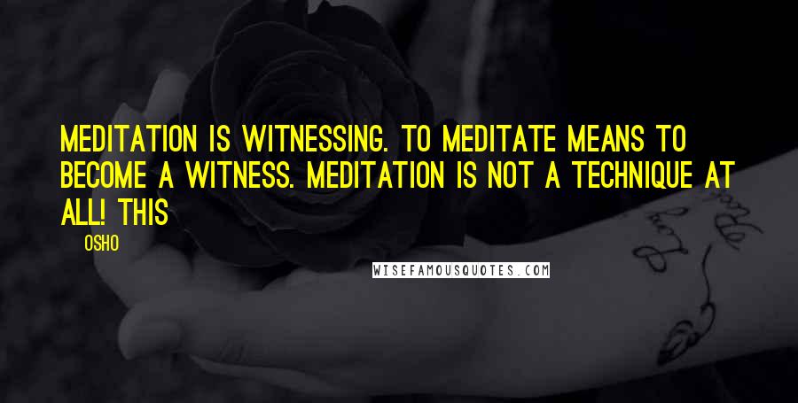 Osho Quotes: Meditation is witnessing. To meditate means to become a witness. Meditation is not a technique at all! This