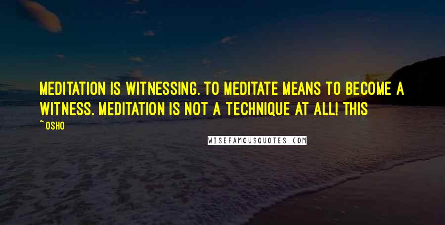 Osho Quotes: Meditation is witnessing. To meditate means to become a witness. Meditation is not a technique at all! This