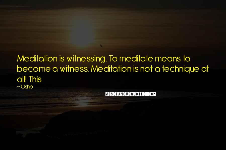 Osho Quotes: Meditation is witnessing. To meditate means to become a witness. Meditation is not a technique at all! This