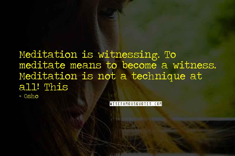 Osho Quotes: Meditation is witnessing. To meditate means to become a witness. Meditation is not a technique at all! This