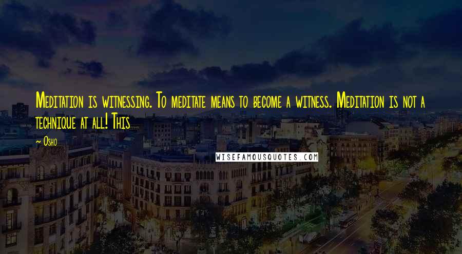 Osho Quotes: Meditation is witnessing. To meditate means to become a witness. Meditation is not a technique at all! This