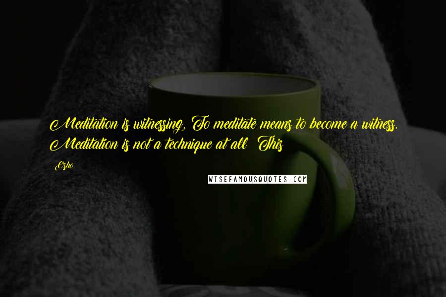 Osho Quotes: Meditation is witnessing. To meditate means to become a witness. Meditation is not a technique at all! This