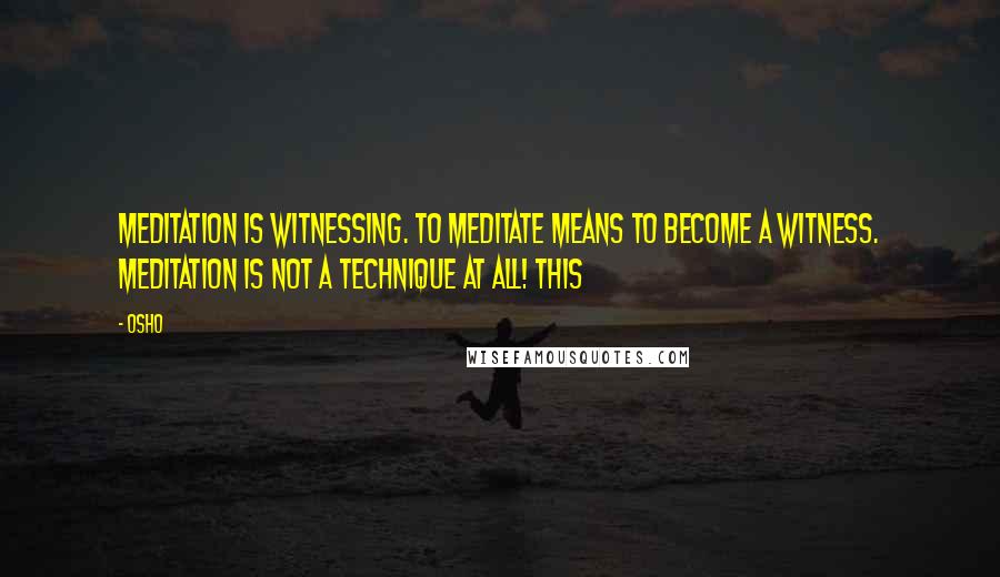 Osho Quotes: Meditation is witnessing. To meditate means to become a witness. Meditation is not a technique at all! This