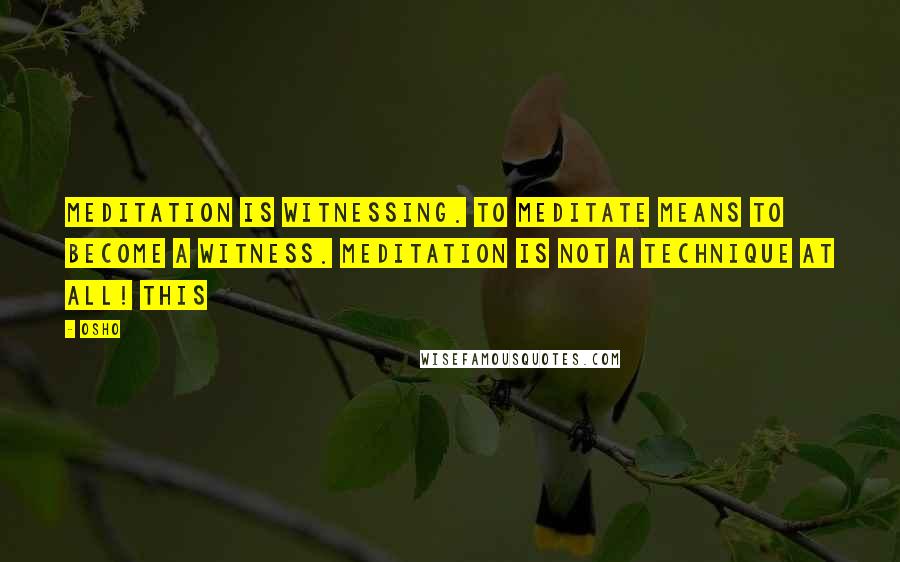 Osho Quotes: Meditation is witnessing. To meditate means to become a witness. Meditation is not a technique at all! This