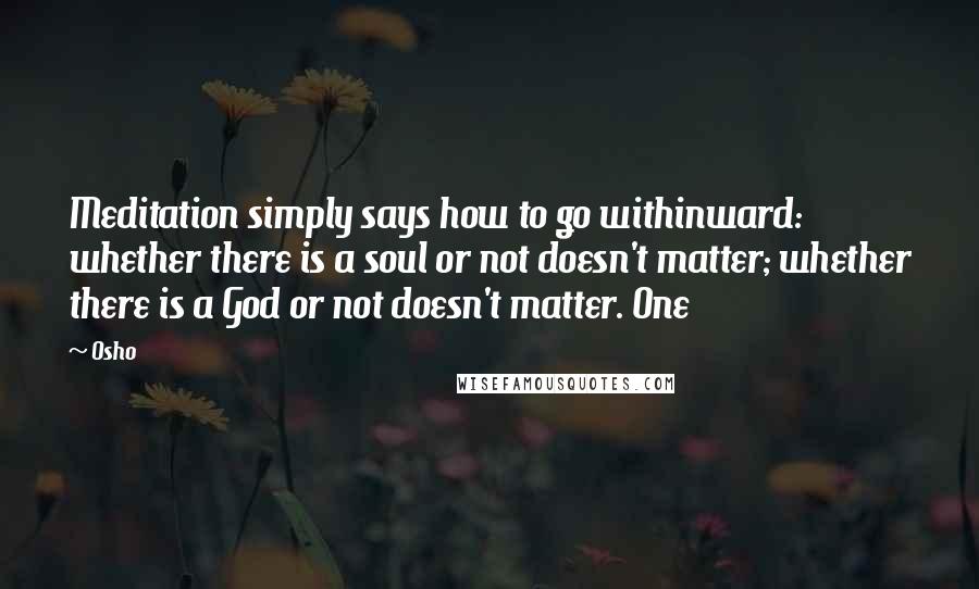 Osho Quotes: Meditation simply says how to go withinward: whether there is a soul or not doesn't matter; whether there is a God or not doesn't matter. One