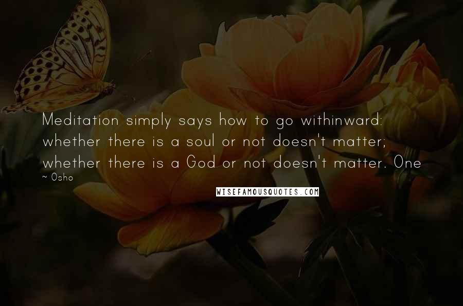 Osho Quotes: Meditation simply says how to go withinward: whether there is a soul or not doesn't matter; whether there is a God or not doesn't matter. One