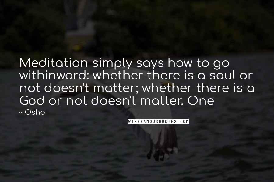 Osho Quotes: Meditation simply says how to go withinward: whether there is a soul or not doesn't matter; whether there is a God or not doesn't matter. One