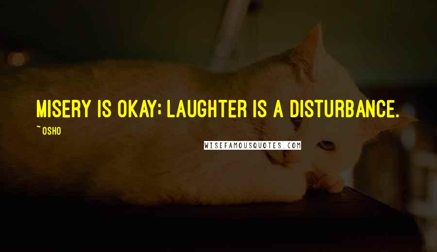 Osho Quotes: Misery is okay; laughter is a disturbance.