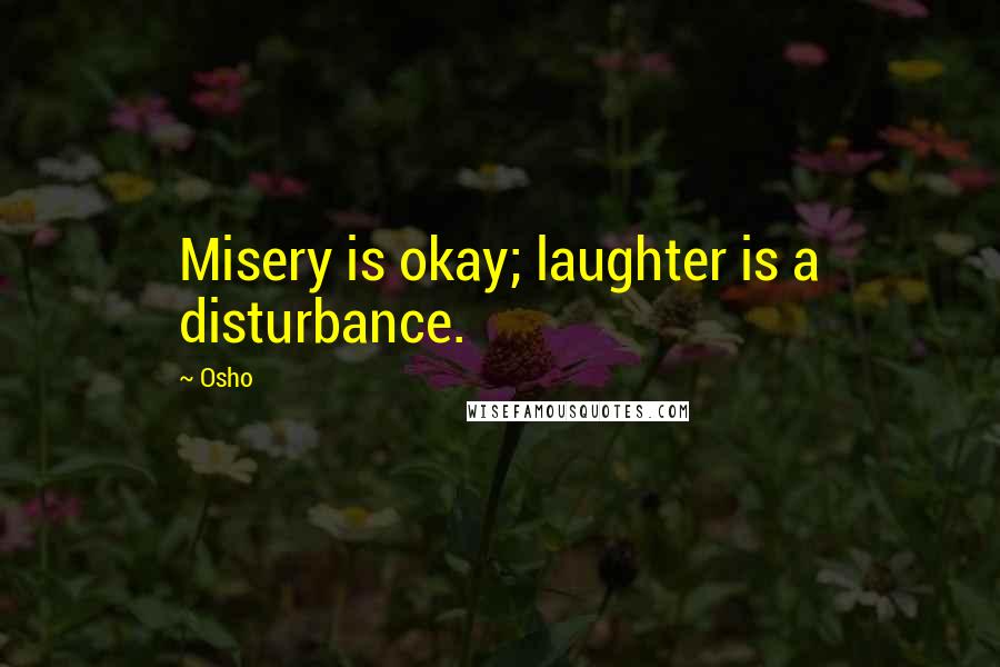 Osho Quotes: Misery is okay; laughter is a disturbance.