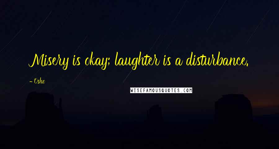 Osho Quotes: Misery is okay; laughter is a disturbance.