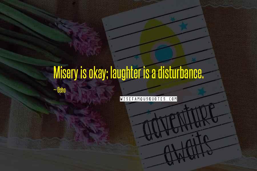 Osho Quotes: Misery is okay; laughter is a disturbance.