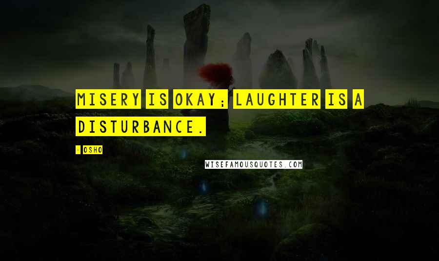 Osho Quotes: Misery is okay; laughter is a disturbance.